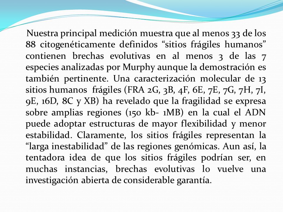 Nuestra principal medición muestra que al menos 33 de los 88 citogenéticamente definidos sitios frágiles humanos contienen brechas evolutivas en al menos 3 de las 7 especies analizadas por Murphy aunque la demostración es también pertinente.