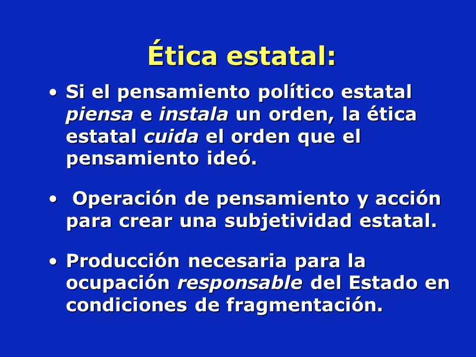 Ética estatal: Si el pensamiento político estatal piensa e instala un orden, la ética estatal cuida el orden que el pensamiento ideó.