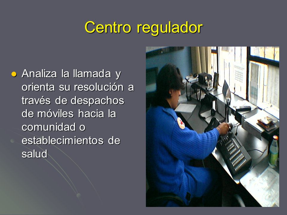 Centro regulador Analiza la llamada y orienta su resolución a través de despachos de móviles hacia la comunidad o establecimientos de salud.