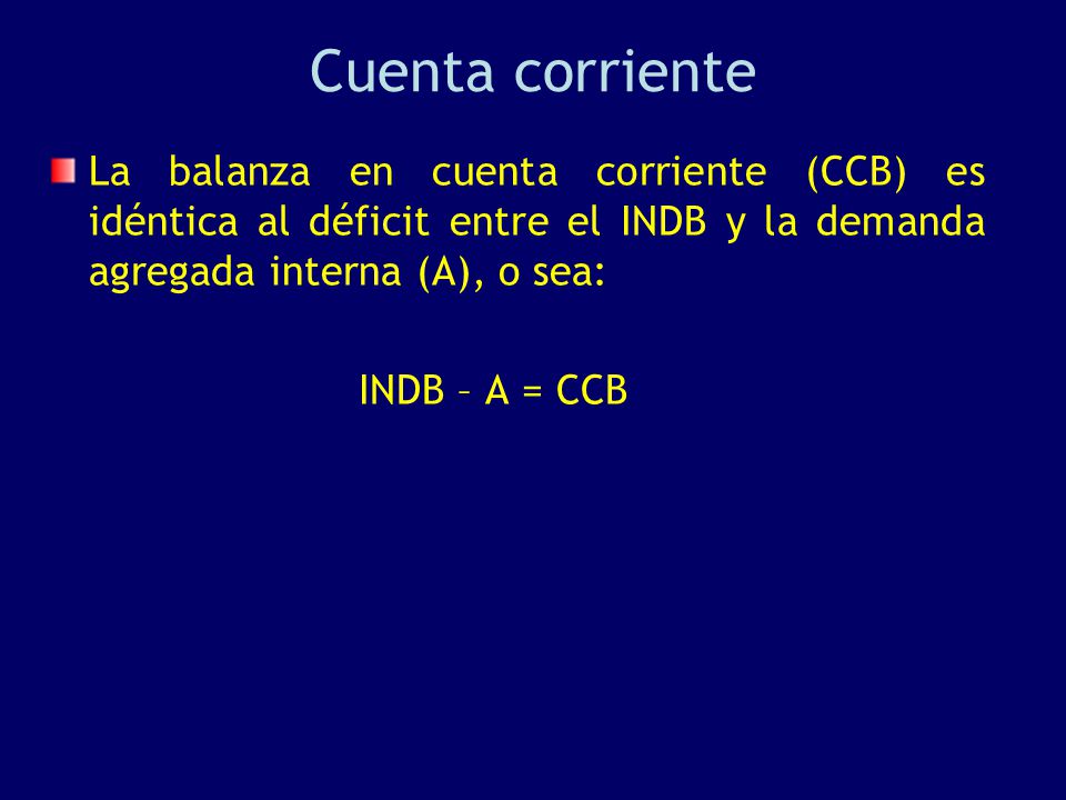 Cuenta corriente La balanza en cuenta corriente (CCB) es idéntica al déficit entre el INDB y la demanda agregada interna (A), o sea: