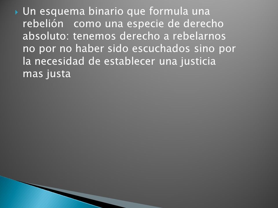 Un esquema binario que formula una rebelión como una especie de derecho absoluto: tenemos derecho a rebelarnos no por no haber sido escuchados sino por la necesidad de establecer una justicia mas justa