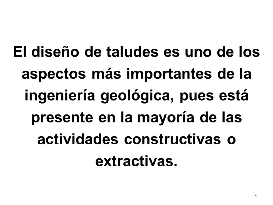 El diseño de taludes es uno de los aspectos más importantes de la ingeniería geológica, pues está presente en la mayoría de las actividades constructivas o extractivas.