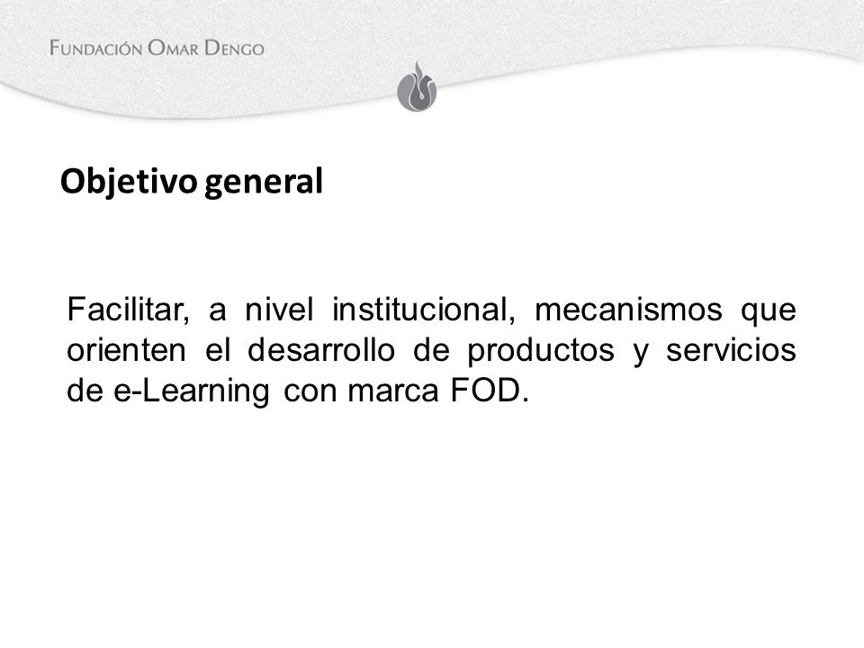 Objetivo general Facilitar, a nivel institucional, mecanismos que orienten el desarrollo de productos y servicios de e-Learning con marca FOD.