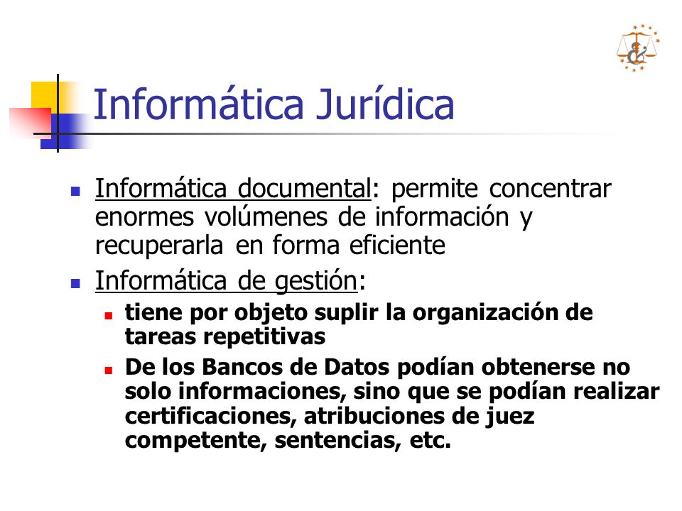 Informática Jurídica Informática documental: permite concentrar enormes volúmenes de información y recuperarla en forma eficiente.