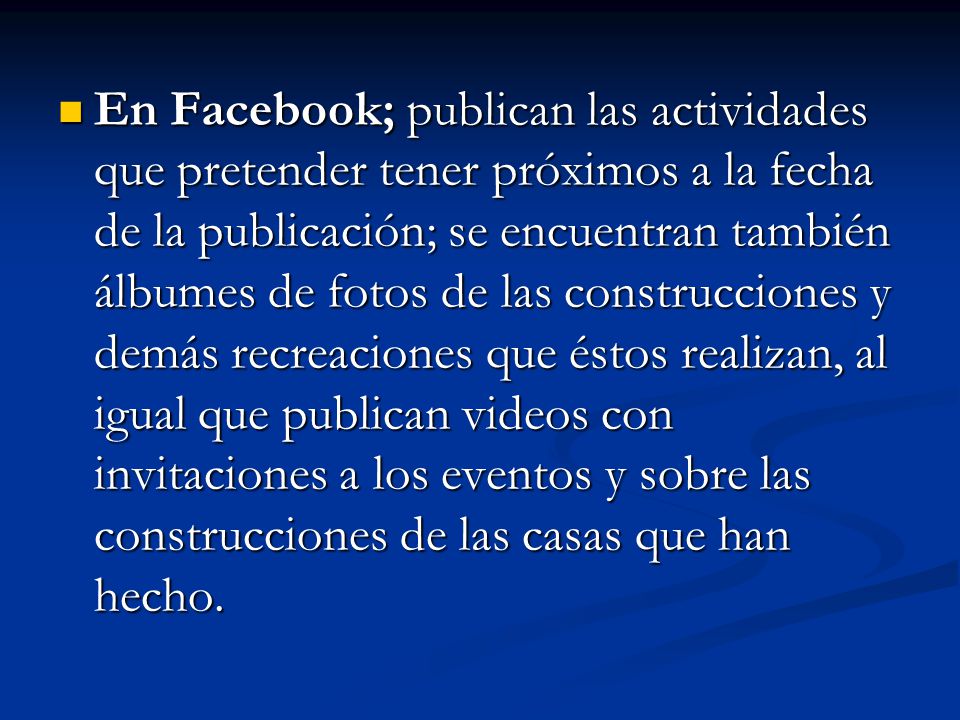 En Facebook; publican las actividades que pretender tener próximos a la fecha de la publicación; se encuentran también álbumes de fotos de las construcciones y demás recreaciones que éstos realizan, al igual que publican videos con invitaciones a los eventos y sobre las construcciones de las casas que han hecho.