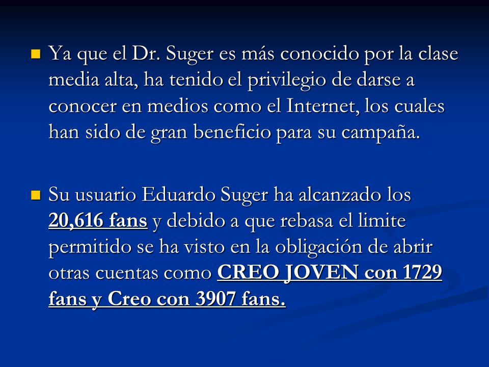 Ya que el Dr. Suger es más conocido por la clase media alta, ha tenido el privilegio de darse a conocer en medios como el Internet, los cuales han sido de gran beneficio para su campaña.