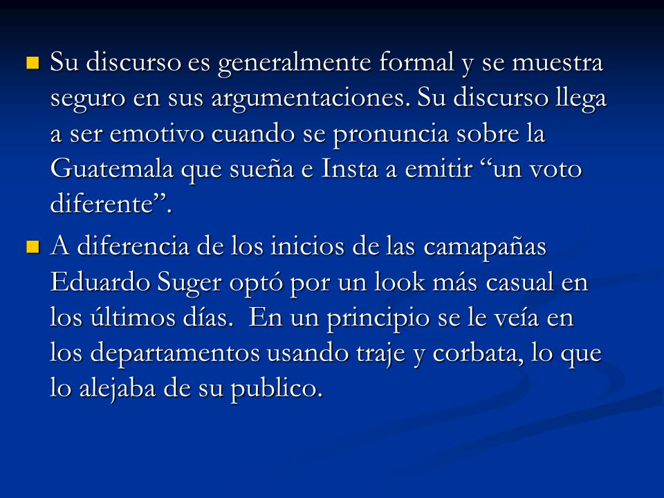 Su discurso es generalmente formal y se muestra seguro en sus argumentaciones. Su discurso llega a ser emotivo cuando se pronuncia sobre la Guatemala que sueña e Insta a emitir un voto diferente .