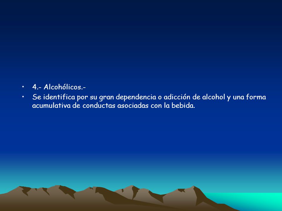 4.- Alcohólicos.- Se identifica por su gran dependencia o adicción de alcohol y una forma acumulativa de conductas asociadas con la bebida.