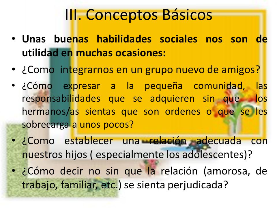 III. Conceptos Básicos Unas buenas habilidades sociales nos son de utilidad en muchas ocasiones: ¿Como integrarnos en un grupo nuevo de amigos