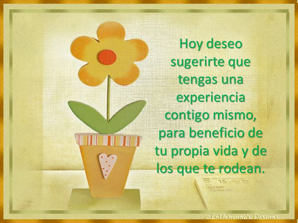 Hoy deseo sugerirte que tengas una experiencia contigo mismo, para beneficio de tu propia vida y de los que te rodean.