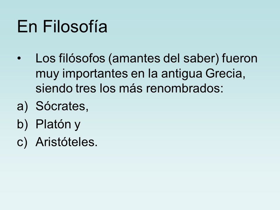 En Filosofía Los filósofos (amantes del saber) fueron muy importantes en la antigua Grecia, siendo tres los más renombrados: