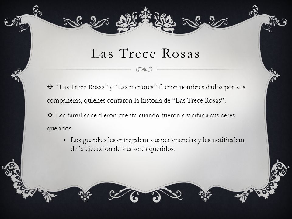 Las Trece Rosas Las Trece Rosas y Las menores fueron nombres dados por sus compañeras, quienes contaron la historia de Las Trece Rosas .