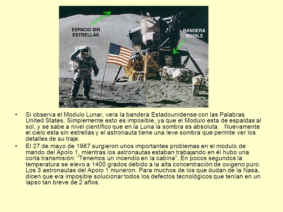 Si observa el Modulo Lunar, vera la bandera Estadounidense con las Palabras United States. Simplemente esto es imposible, ya que el Modulo esta de espaldas al sol, y se sabe a nivel científico que en la Luna la sombra es absoluta. Nuevamente el cielo esta sin estrellas y el astronauta tiene una leve sombra que permite ver los detalles de su traje.