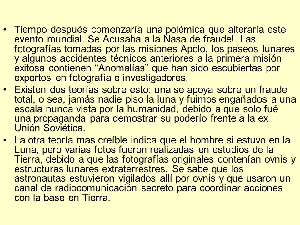 Tiempo después comenzaría una polémica que alteraría este evento mundial. Se Acusaba a la Nasa de fraude!. Las fotografías tomadas por las misiones Apolo, los paseos lunares y algunos accidentes técnicos anteriores a la primera misión exitosa contienen Anomalías que han sido escubiertas por expertos en fotografía e investigadores.