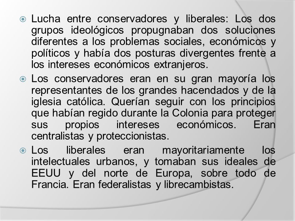 Lucha entre conservadores y liberales: Los dos grupos ideológicos propugnaban dos soluciones diferentes a los problemas sociales, económicos y políticos y había dos posturas divergentes frente a los intereses económicos extranjeros.