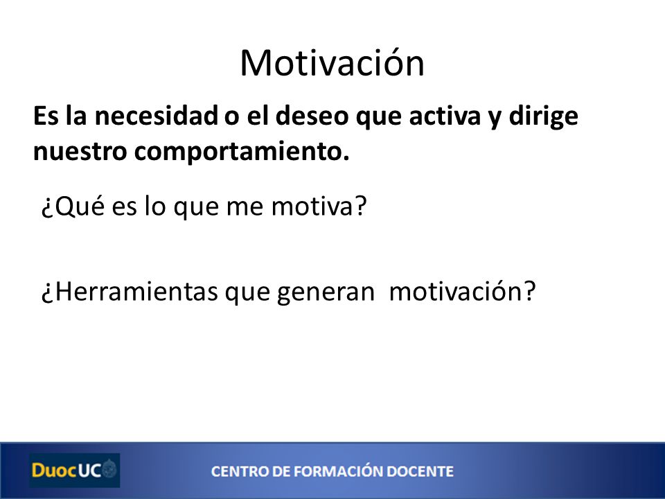 Motivación Es la necesidad o el deseo que activa y dirige nuestro comportamiento. ¿Qué es lo que me motiva