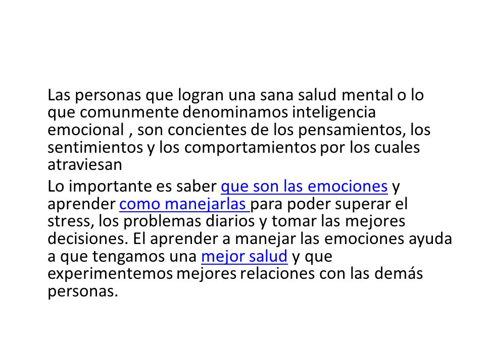Las personas que logran una sana salud mental o lo que comunmente denominamos inteligencia emocional , son concientes de los pensamientos, los sentimientos y los comportamientos por los cuales atraviesan