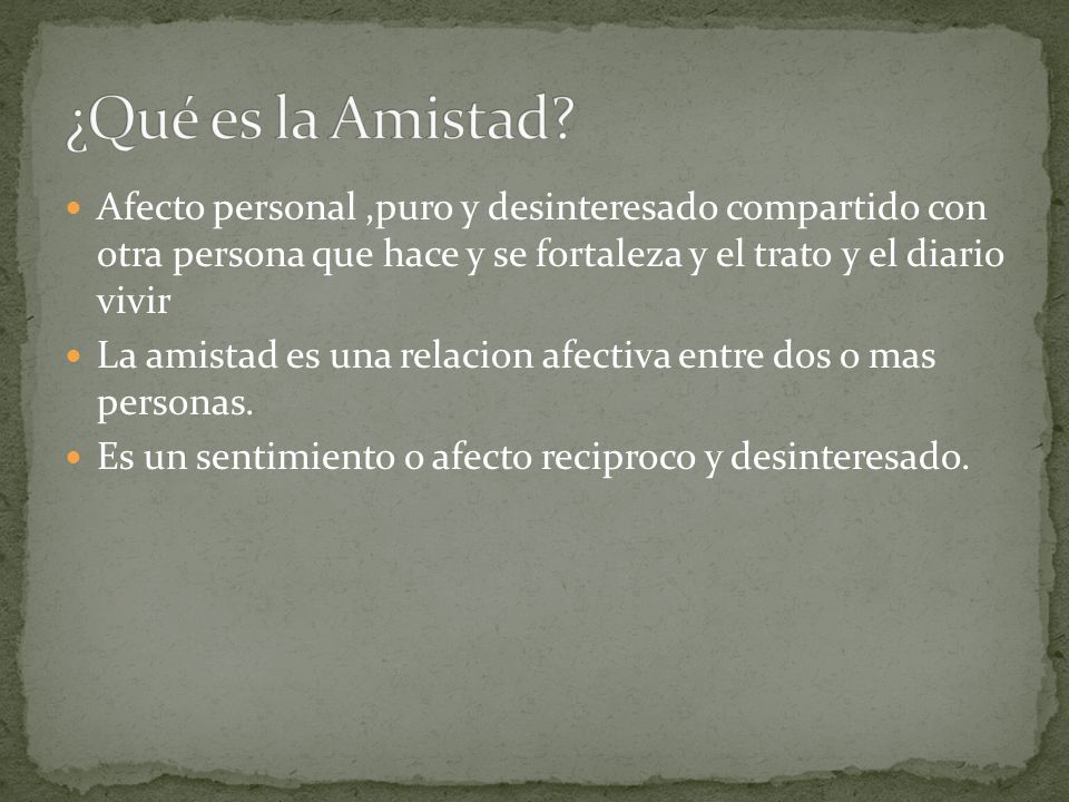 ¿Qué es la Amistad Afecto personal ,puro y desinteresado compartido con otra persona que hace y se fortaleza y el trato y el diario vivir.