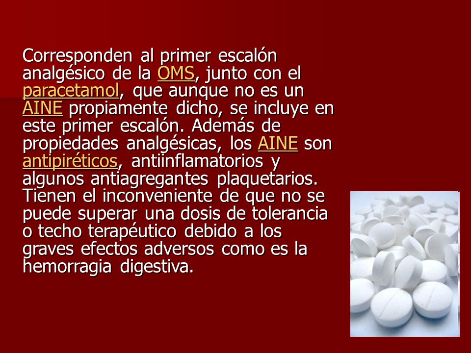 Corresponden al primer escalón analgésico de la OMS, junto con el paracetamol, que aunque no es un AINE propiamente dicho, se incluye en este primer escalón.