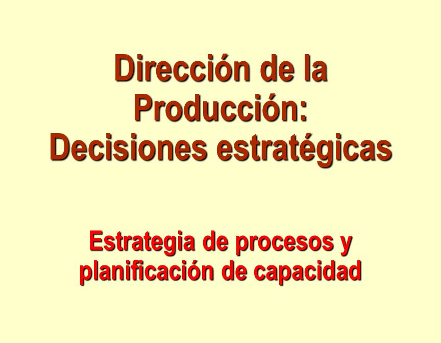 Dirección de la Producción: Decisiones estratégicas Estrategia de procesos y planificación de capacidad