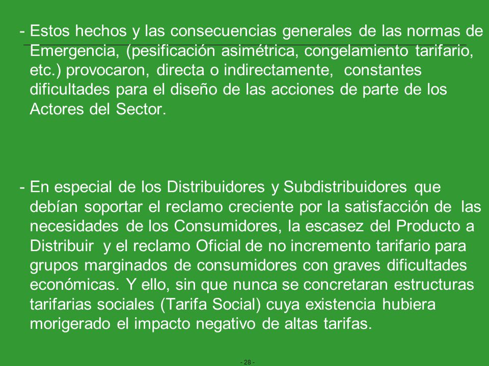 Se prefirió en cambio, y especialmente en el caso de las tarifas residenciales, utilizar un congelamiento o atraso tarifario combinado con un sistema de subsidios indiscriminados para el consumo de GLP (garrafas sociales), que retrasan y dificultan las reales necesidades de los Prestadores del Servicio demorando, sin plazos ciertos, la solución de fondo a las cuestiones planteadas.