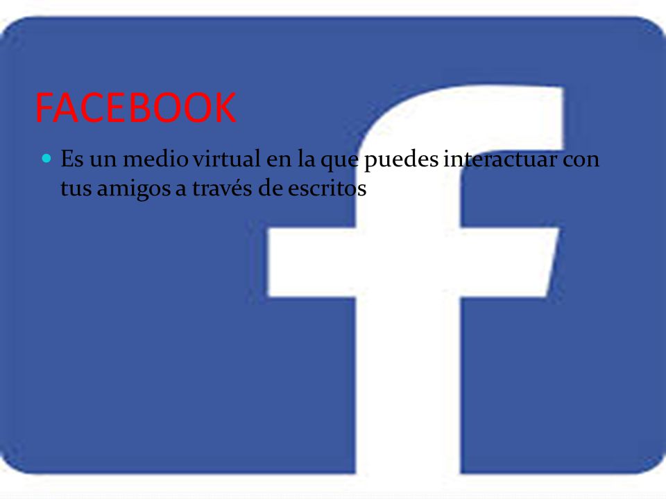 FACEBOOK Es un medio virtual en la que puedes interactuar con tus amigos a través de escritos
