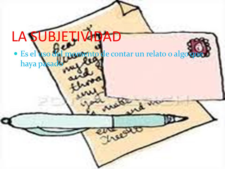 LA SUBJETIVIDAD Es el uso del momento de contar un relato o algo que haya pasado