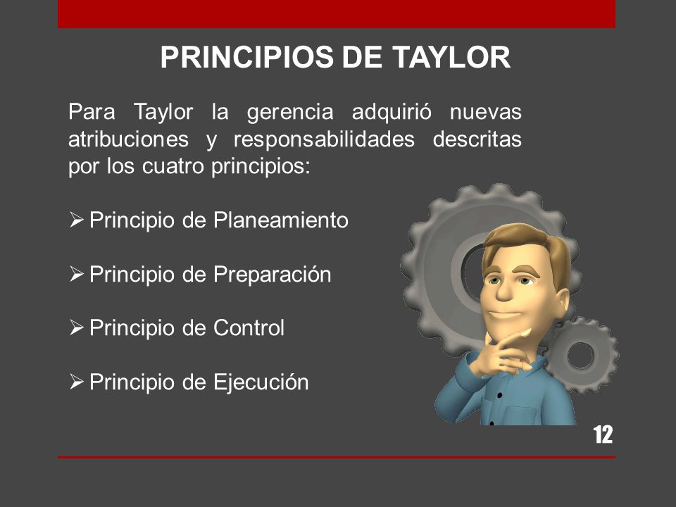 PRINCIPIOS DE TAYLOR Para Taylor la gerencia adquirió nuevas atribuciones y responsabilidades descritas por los cuatro principios: