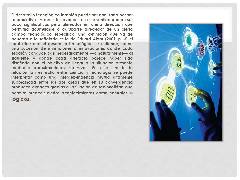El desarrollo tecnológico también puede ser analizado por ser acumulativo, es decir, los avances en este sentido podrán ser poco significativos pero alineados en cierta dirección que permitirá acumularse o agruparse alrededor de un cierto campo tecnológico específico.