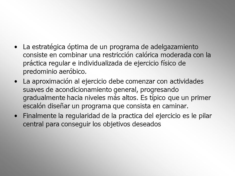 La estratégica óptima de un programa de adelgazamiento consiste en combinar una restricción calórica moderada con la práctica regular e individualizada de ejercicio físico de predominio aeróbico.