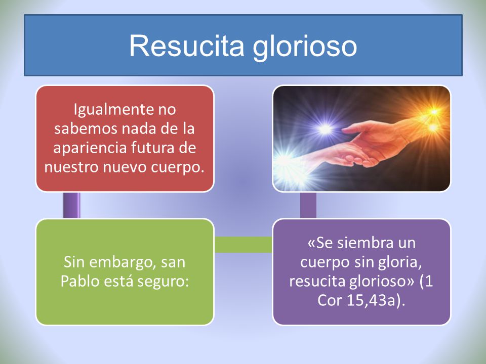 Resucita glorioso Igualmente no sabemos nada de la apariencia futura de nuestro nuevo cuerpo. Sin embargo, san Pablo está seguro: