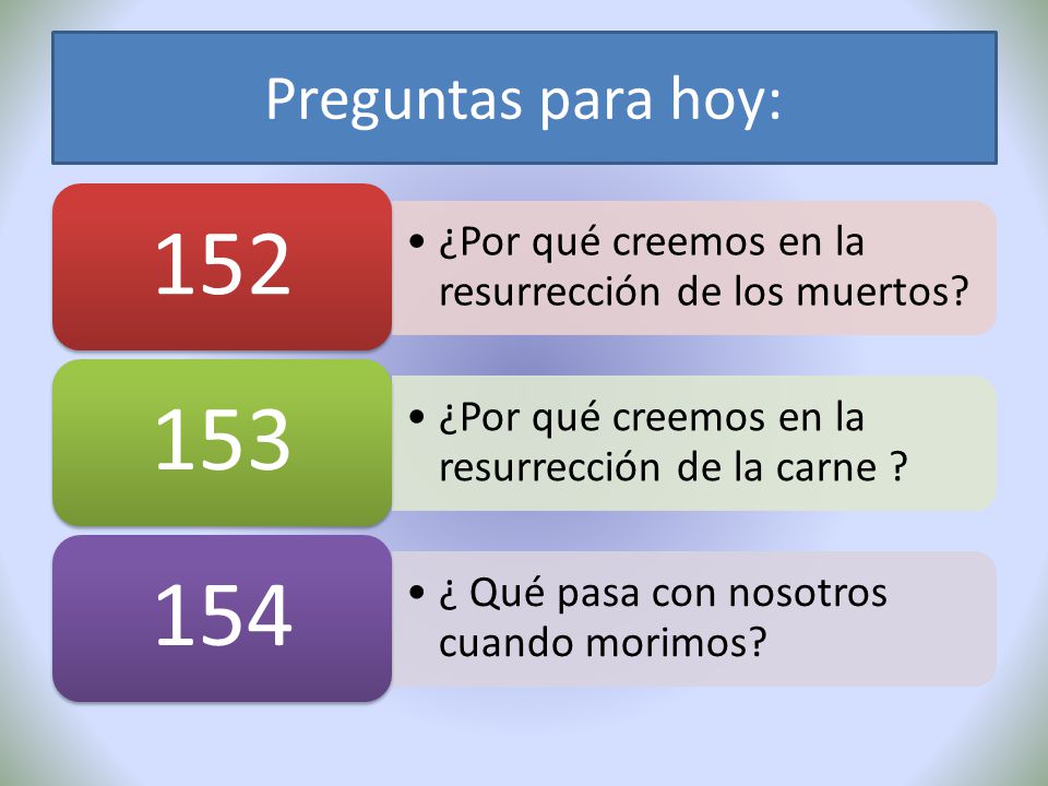 Preguntas para hoy: 152. ¿Por qué creemos en la resurrección de los muertos 153. ¿Por qué creemos en la resurrección de la carne