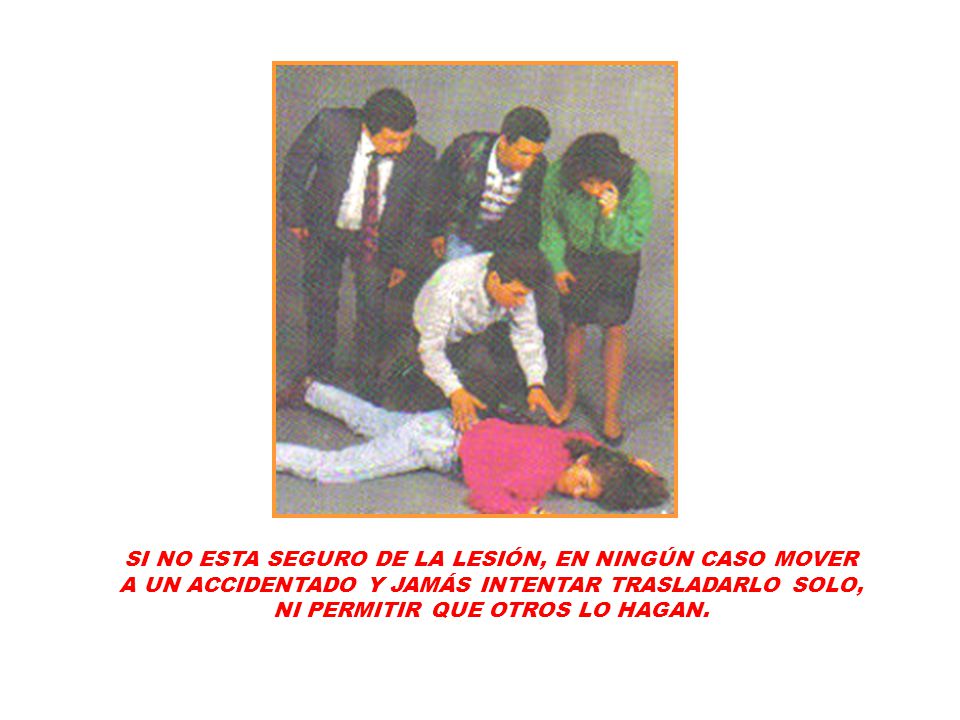 SI NO ESTA SEGURO DE LA LESIÓN, EN NINGÚN CASO MOVER A UN ACCIDENTADO Y JAMÁS INTENTAR TRASLADARLO SOLO, NI PERMITIR QUE OTROS LO HAGAN.