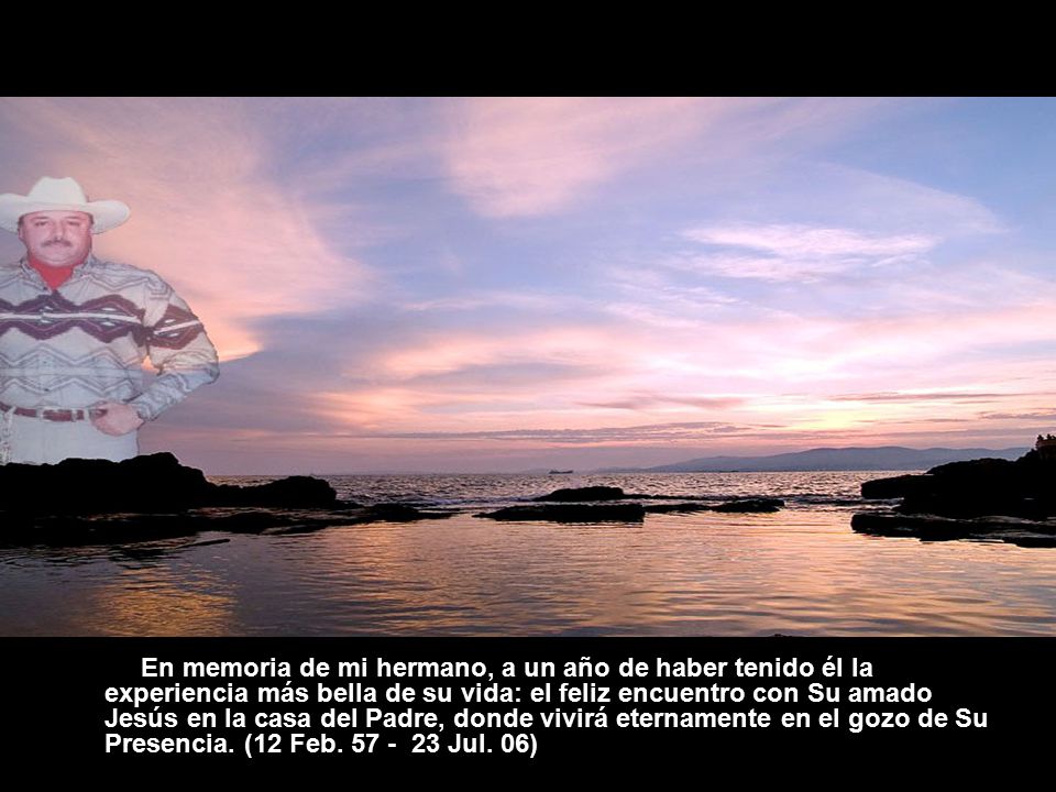En memoria de mi hermano, a un año de haber tenido él la experiencia más bella de su vida: el feliz encuentro con Su amado Jesús en la casa del Padre, donde vivirá eternamente en el gozo de Su Presencia.
