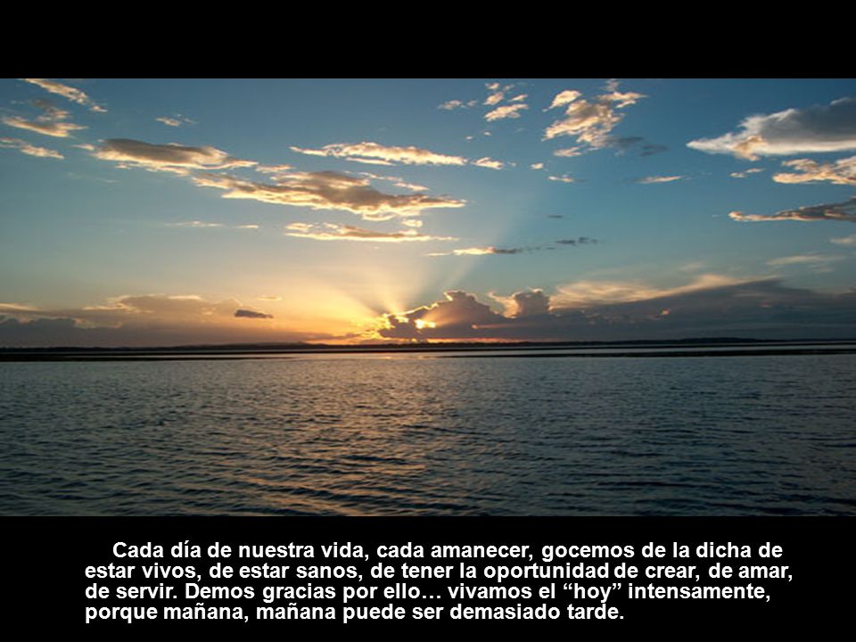 Cada día de nuestra vida, cada amanecer, gocemos de la dicha de estar vivos, de estar sanos, de tener la oportunidad de crear, de amar, de servir.