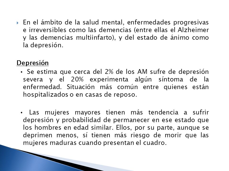 En el ámbito de la salud mental, enfermedades progresivas e irreversibles como las demencias (entre ellas el Alzheimer y las demencias multiinfarto), y del estado de ánimo como la depresión.