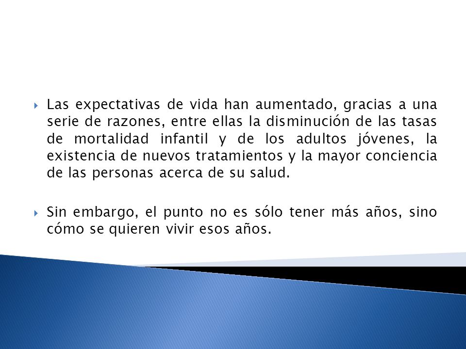 Las expectativas de vida han aumentado, gracias a una serie de razones, entre ellas la disminución de las tasas de mortalidad infantil y de los adultos jóvenes, la existencia de nuevos tratamientos y la mayor conciencia de las personas acerca de su salud.