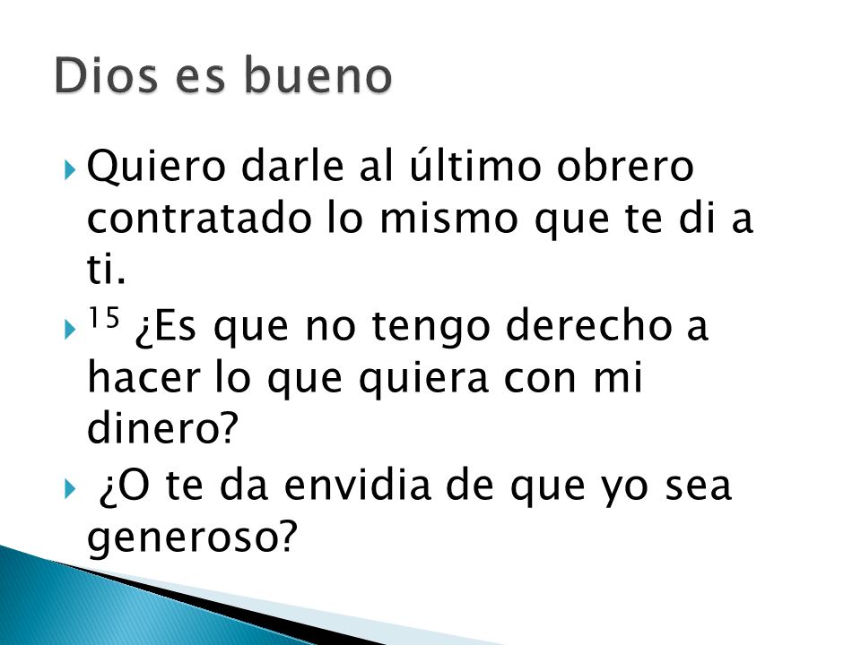 Dios es bueno Quiero darle al último obrero contratado lo mismo que te di a ti. 15 ¿Es que no tengo derecho a hacer lo que quiera con mi dinero