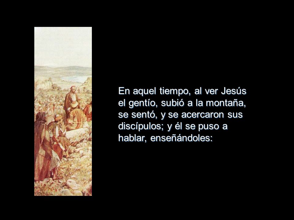 En aquel tiempo, al ver Jesús el gentío, subió a la montaña, se sentó, y se acercaron sus discípulos; y él se puso a hablar, enseñándoles: