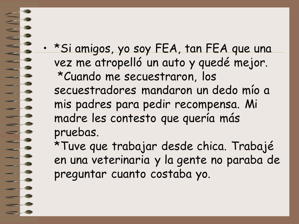 *Si amigos, yo soy FEA, tan FEA que una vez me atropelló un auto y quedé mejor.