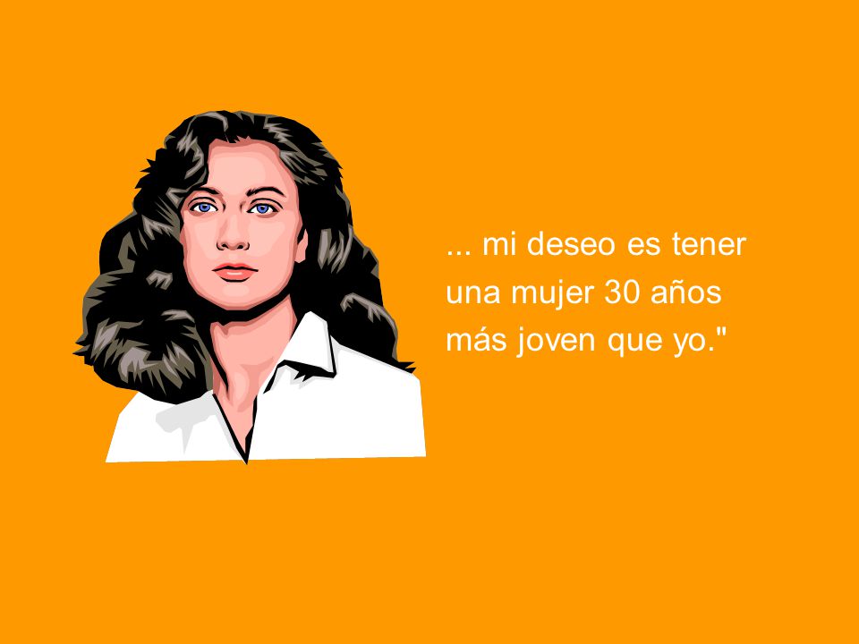 ... mi deseo es tener una mujer 30 años más joven que yo.
