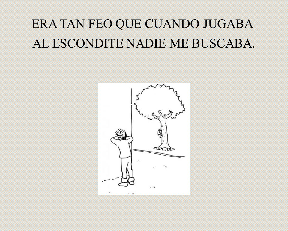 ERA TAN FEO QUE CUANDO JUGABA AL ESCONDITE NADIE ME BUSCABA.