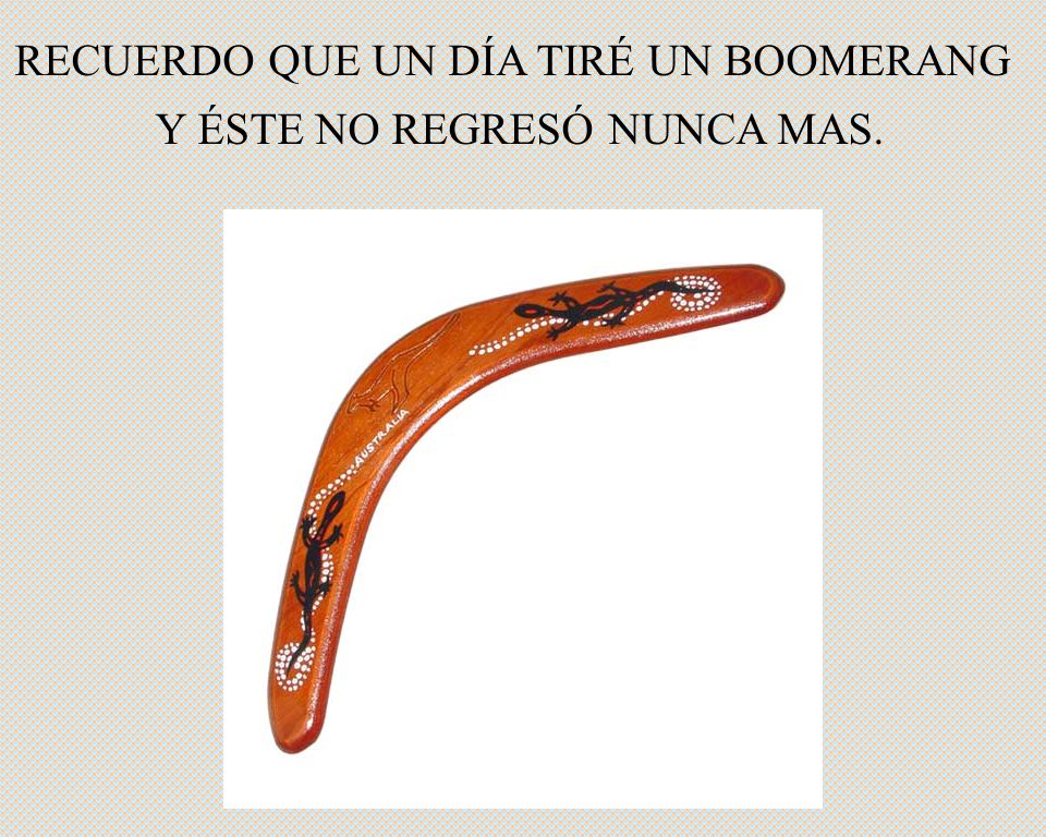 RECUERDO QUE UN DÍA TIRÉ UN BOOMERANG Y ÉSTE NO REGRESÓ NUNCA MAS.