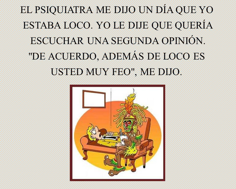 EL PSIQUIATRA ME DIJO UN DÍA QUE YO ESTABA LOCO. YO LE DIJE QUE QUERÍA