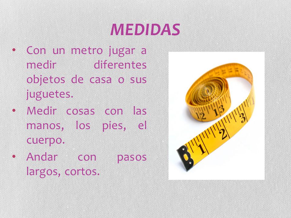 MEDIDAS Con un metro jugar a medir diferentes objetos de casa o sus juguetes. Medir cosas con las manos, los pies, el cuerpo.