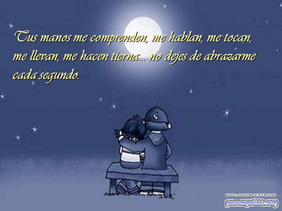 Tus manos me comprenden, me hablan, me tocan, me llevan, me hacen tierna...