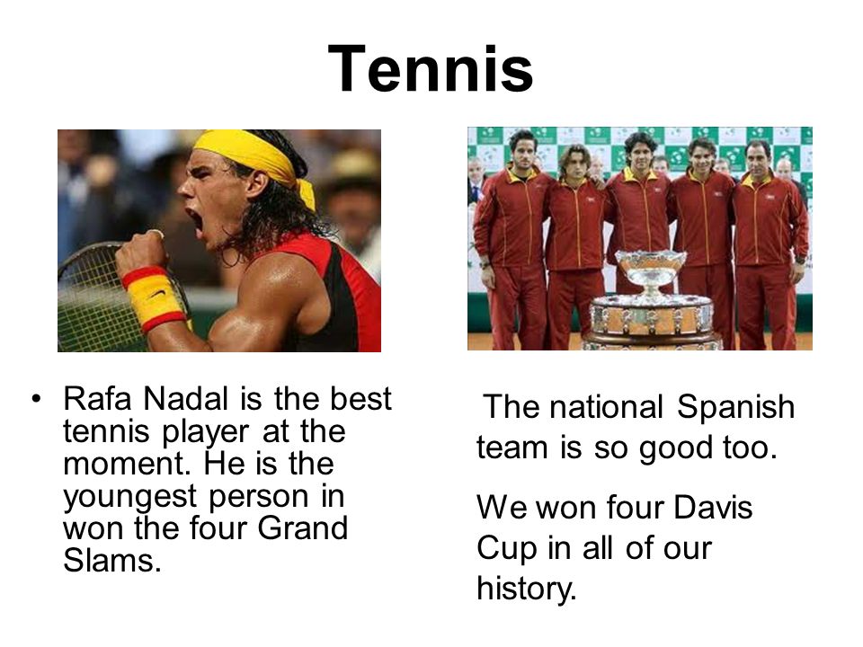 Tennis Rafa Nadal is the best tennis player at the moment. He is the youngest person in won the four Grand Slams.