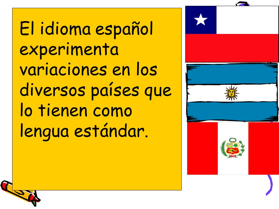 El idioma español experimenta variaciones en los diversos países que lo tienen como lengua estándar.