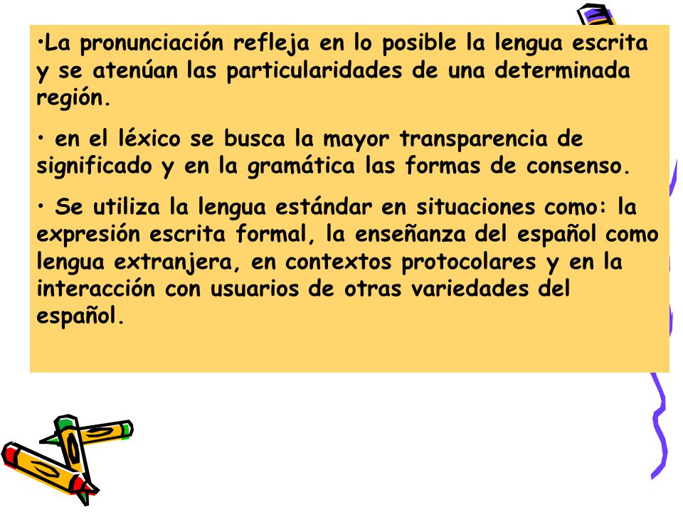 La pronunciación refleja en lo posible la lengua escrita y se atenúan las particularidades de una determinada región.