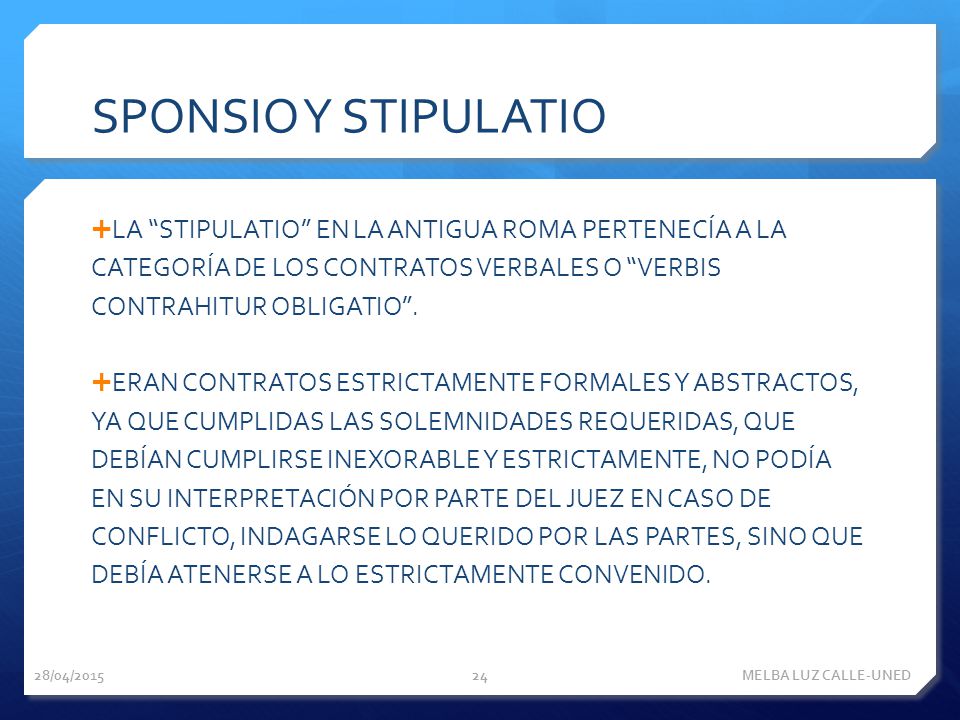 SPONSIO Y STIPULATIO LA STIPULATIO EN LA ANTIGUA ROMA PERTENECÍA A LA CATEGORÍA DE LOS CONTRATOS VERBALES O VERBIS CONTRAHITUR OBLIGATIO .